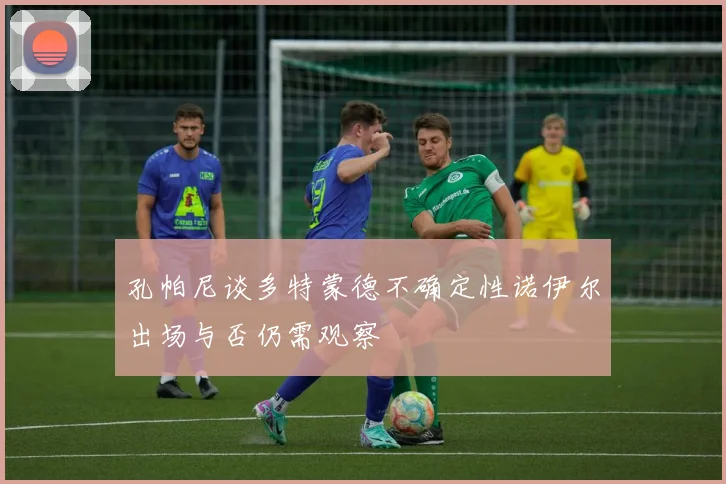 孔帕尼谈多特蒙德不确定性诺伊尔出场与否仍需观察