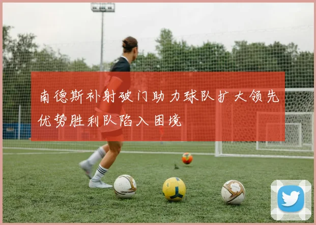 南德斯补射破门助力球队扩大领先优势胜利队陷入困境