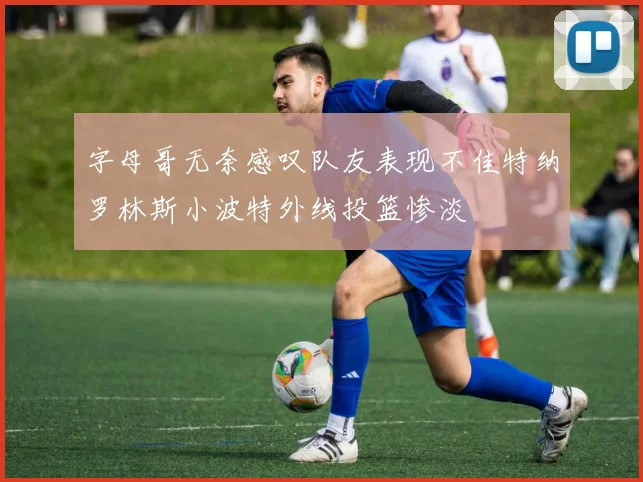 字母哥无奈感叹队友表现不佳特纳罗林斯小波特外线投篮惨淡