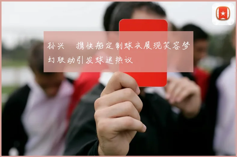 孙兴慜携快船定制球衣展现笑容梦幻联动引发球迷热议