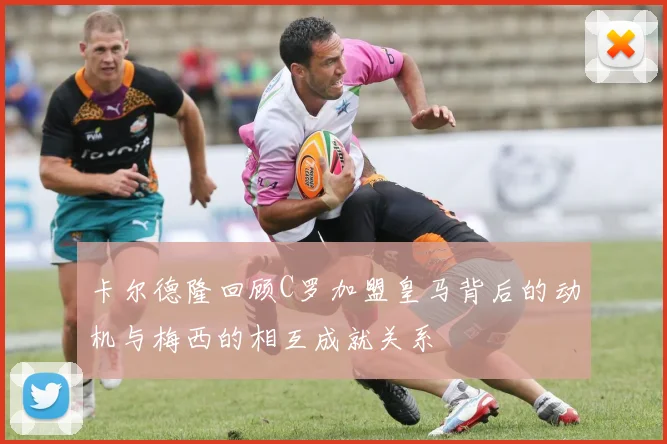 卡尔德隆回顾C罗加盟皇马背后的动机与梅西的相互成就关系