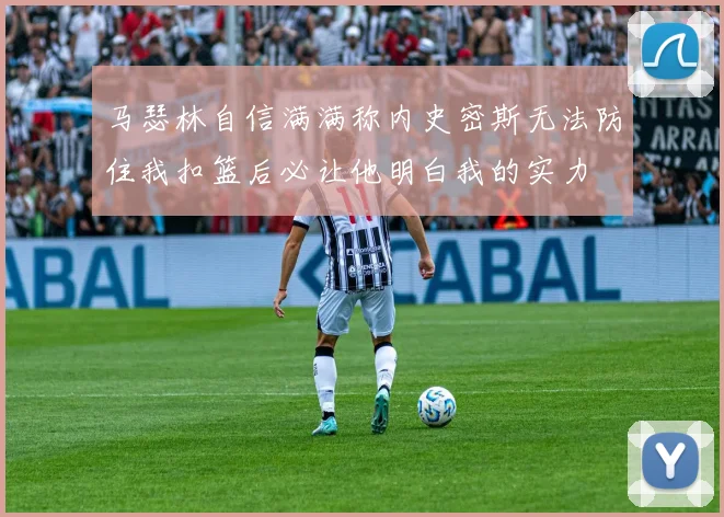 马瑟林自信满满称内史密斯无法防住我扣篮后必让他明白我的实力