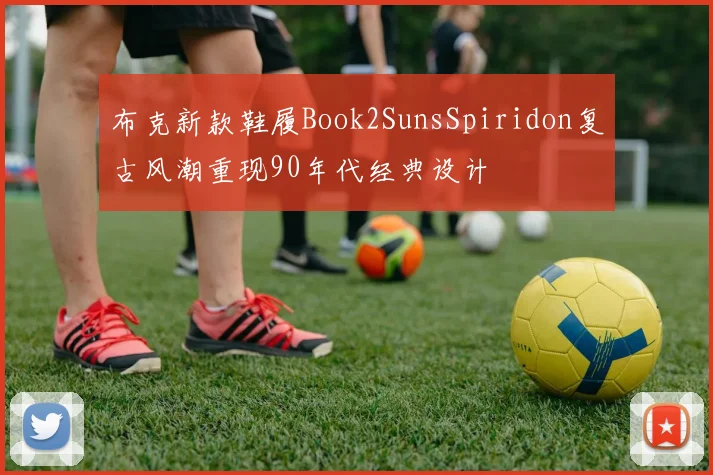 布克新款鞋履Book2SunsSpiridon复古风潮重现90年代经典设计