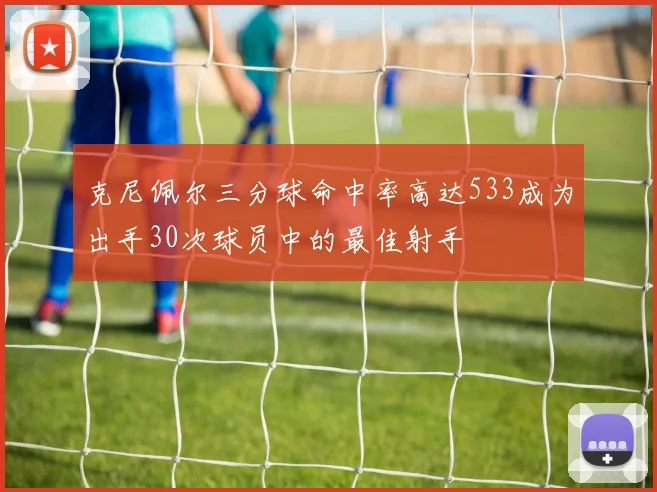 克尼佩尔三分球命中率高达533成为出手30次球员中的最佳射手