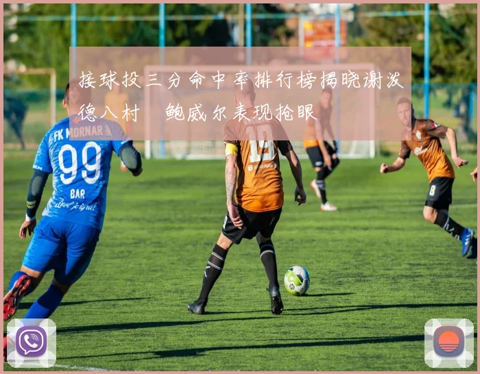 接球投三分命中率排行榜揭晓谢泼德八村塁鲍威尔表现抢眼