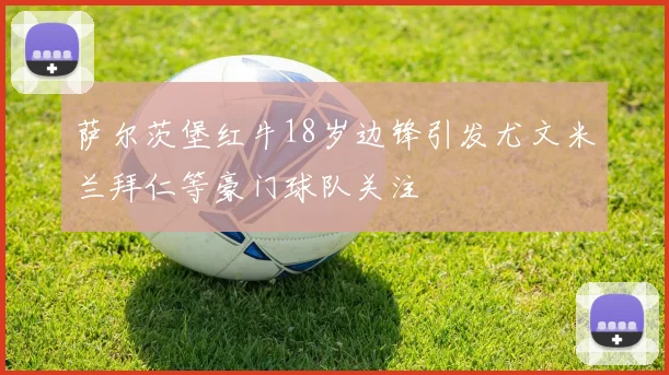 萨尔茨堡红牛18岁边锋引发尤文米兰拜仁等豪门球队关注