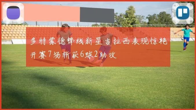 多特蒙德锋线新星吉拉西表现惊艳开赛7场斩获6球2助攻