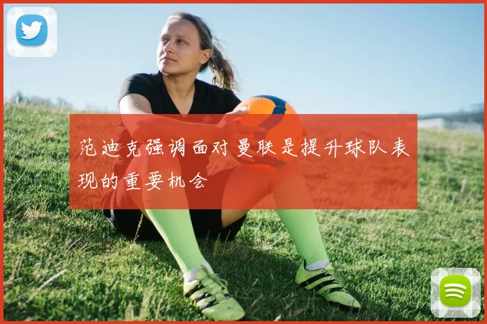 范迪克强调面对曼联是提升球队表现的重要机会