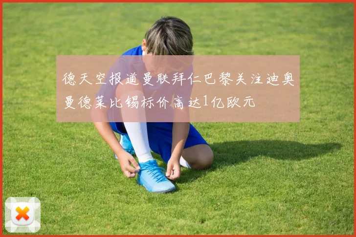 德天空报道曼联拜仁巴黎关注迪奥曼德莱比锡标价高达1亿欧元