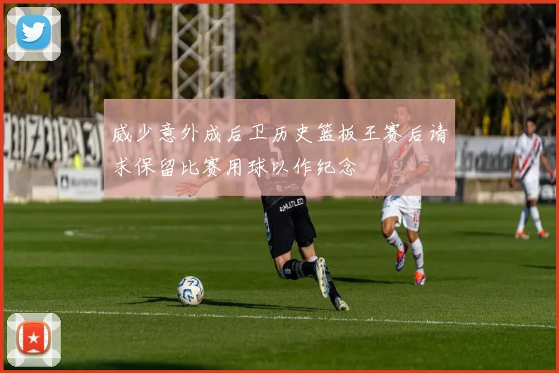 威少意外成后卫历史篮板王赛后请求保留比赛用球以作纪念