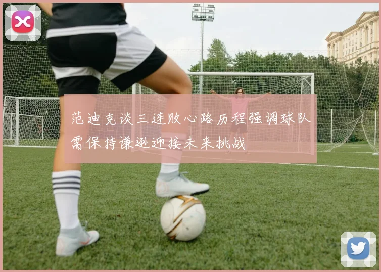 范迪克谈三连败心路历程强调球队需保持谦逊迎接未来挑战