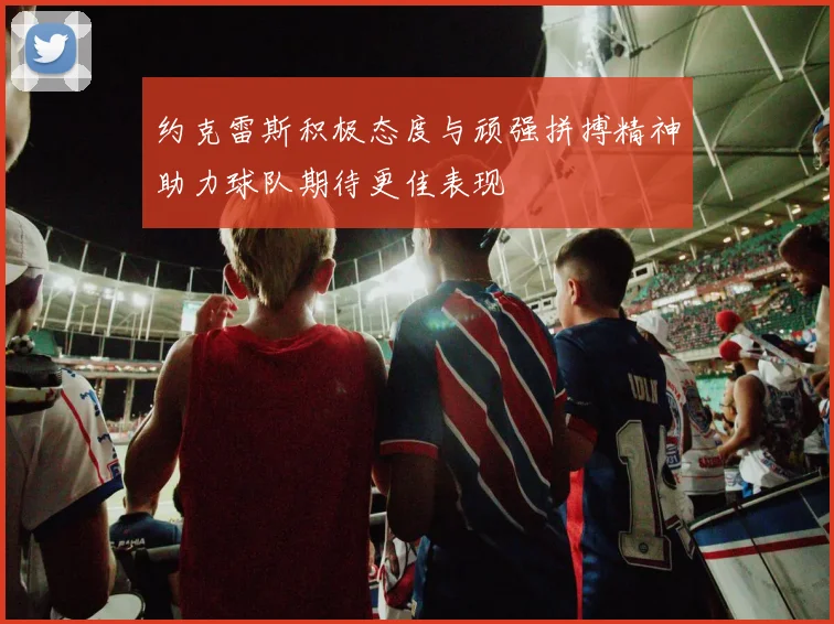 约克雷斯积极态度与顽强拼搏精神助力球队期待更佳表现