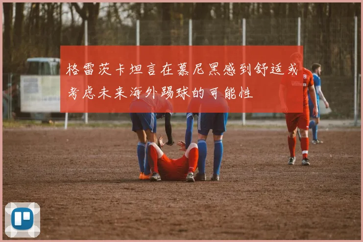 格雷茨卡坦言在慕尼黑感到舒适或考虑未来海外踢球的可能性