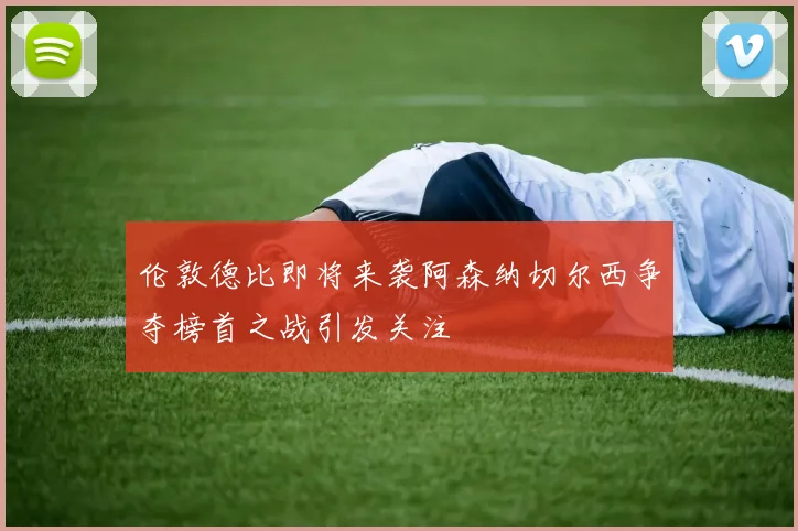 伦敦德比即将来袭阿森纳切尔西争夺榜首之战引发关注