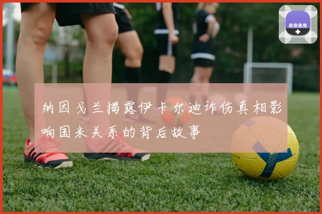 纳因戈兰揭露伊卡尔迪诈伤真相影响国米关系的背后故事