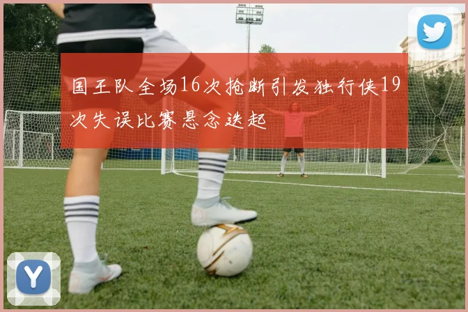 国王队全场16次抢断引发独行侠19次失误比赛悬念迭起