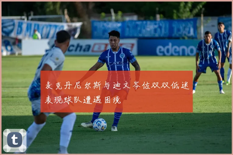 麦克丹尼尔斯与迪文岑佐双双低迷表现球队遭遇困境