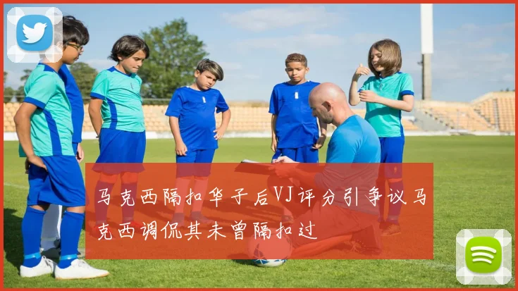 马克西隔扣华子后VJ评分引争议马克西调侃其未曾隔扣过