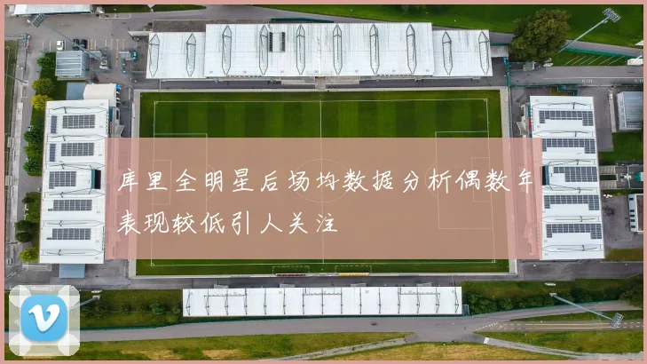 库里全明星后场均数据分析偶数年表现较低引人关注