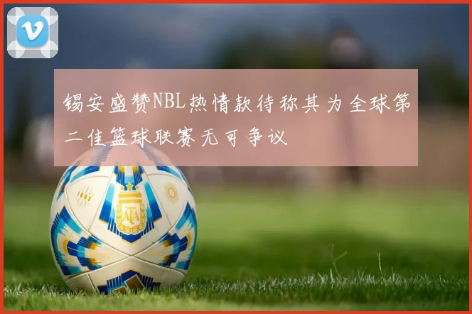 锡安盛赞NBL热情款待称其为全球第二佳篮球联赛无可争议
