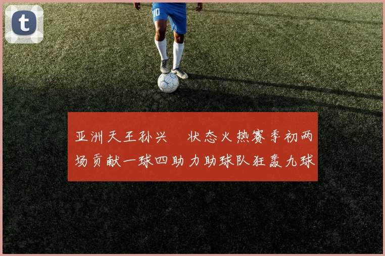 亚洲天王孙兴慜状态火热赛季初两场贡献一球四助力助球队狂轰九球