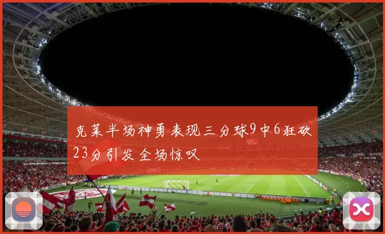克莱半场神勇表现三分球9中6狂砍23分引发全场惊叹