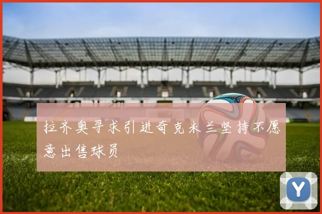 拉齐奥寻求引进奇克米兰坚持不愿意出售球员