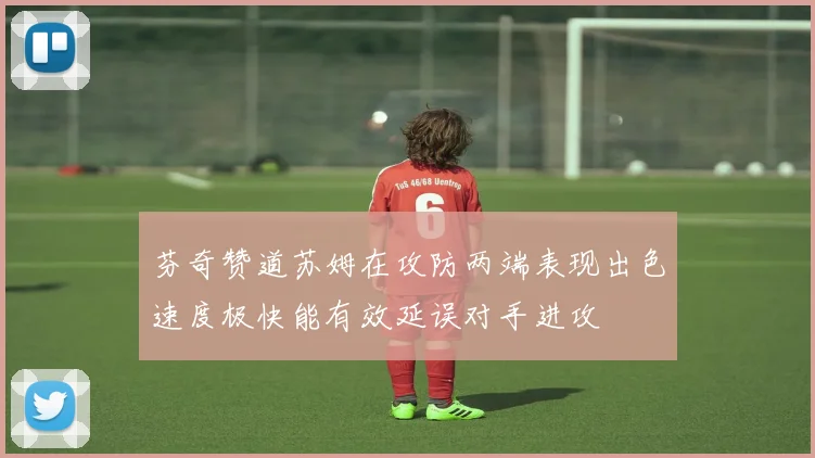 芬奇赞道苏姆在攻防两端表现出色速度极快能有效延误对手进攻