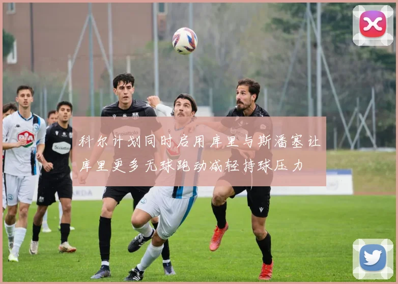 科尔计划同时启用库里与斯潘塞让库里更多无球跑动减轻持球压力