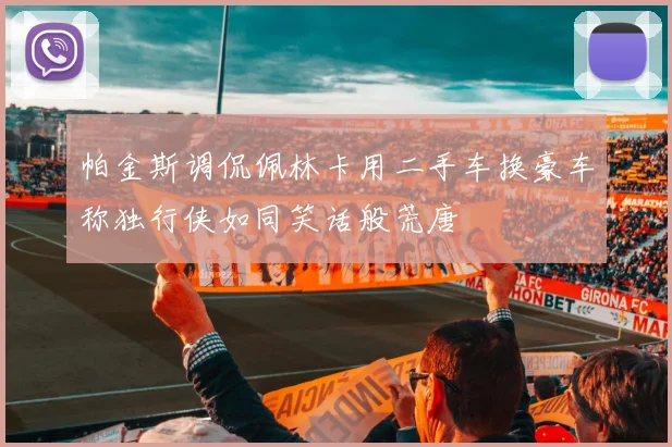 帕金斯调侃佩林卡用二手车换豪车称独行侠如同笑话般荒唐