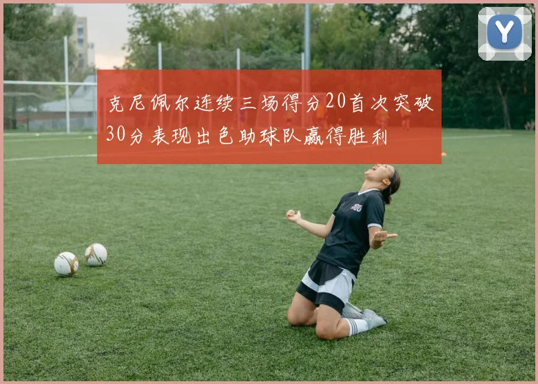 克尼佩尔连续三场得分20首次突破30分表现出色助球队赢得胜利