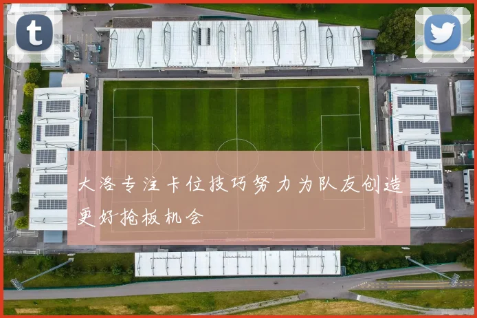 大洛专注卡位技巧努力为队友创造更好抢板机会