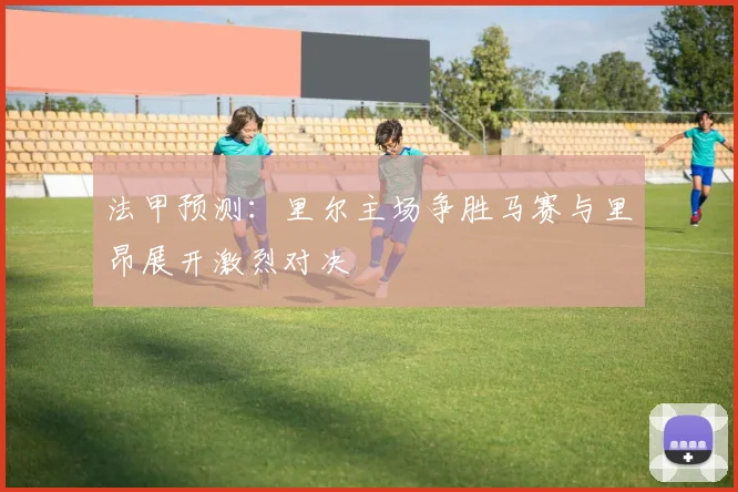 法甲预测：里尔主场争胜马赛与里昂展开激烈对决