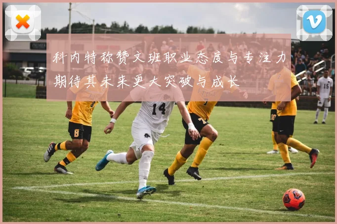 科内特称赞文班职业态度与专注力期待其未来更大突破与成长