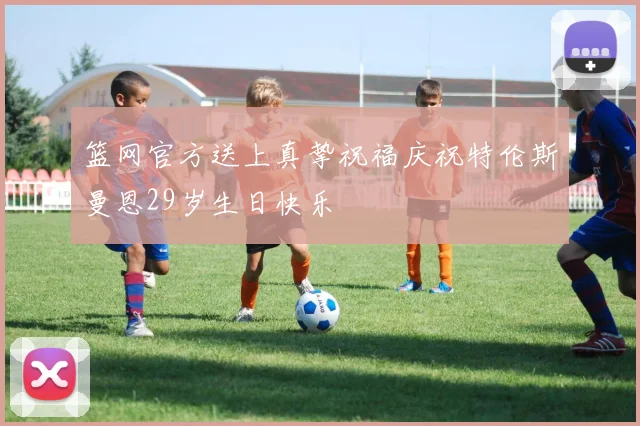 篮网官方送上真挚祝福庆祝特伦斯曼恩29岁生日快乐