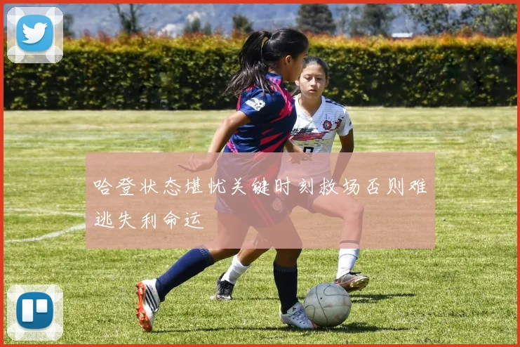 哈登状态堪忧关键时刻救场否则难逃失利命运