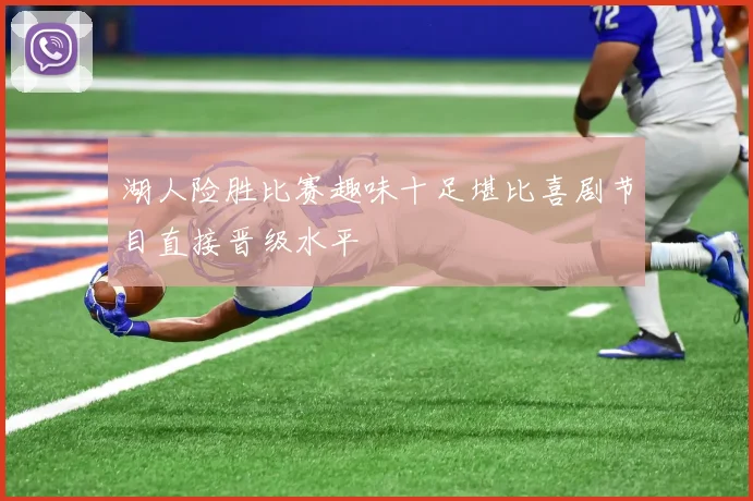 湖人险胜比赛趣味十足堪比喜剧节目直接晋级水平