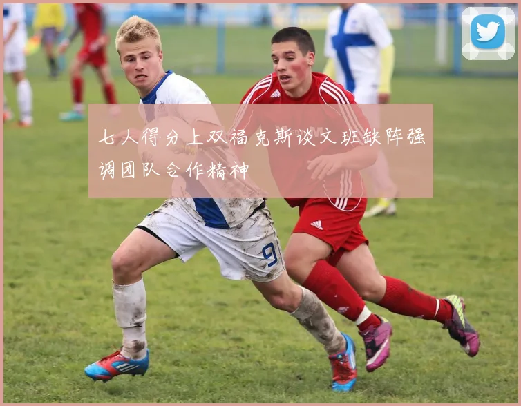 七人得分上双福克斯谈文班缺阵强调团队合作精神