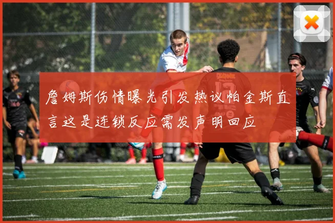 詹姆斯伤情曝光引发热议帕金斯直言这是连锁反应需发声明回应