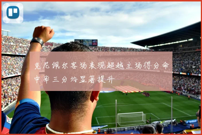 克尼佩尔客场表现超越主场得分命中率三分均显著提升