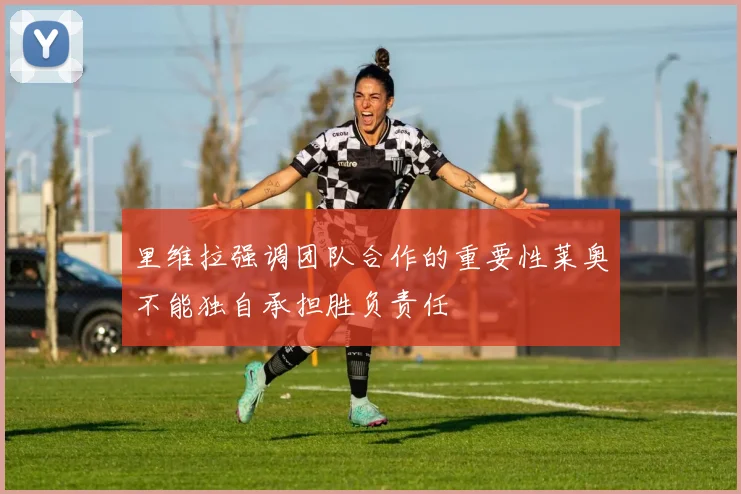 里维拉强调团队合作的重要性莱奥不能独自承担胜负责任