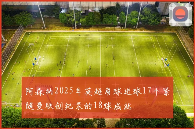 阿森纳2025年英超角球进球17个紧随曼联创纪录的18球成就