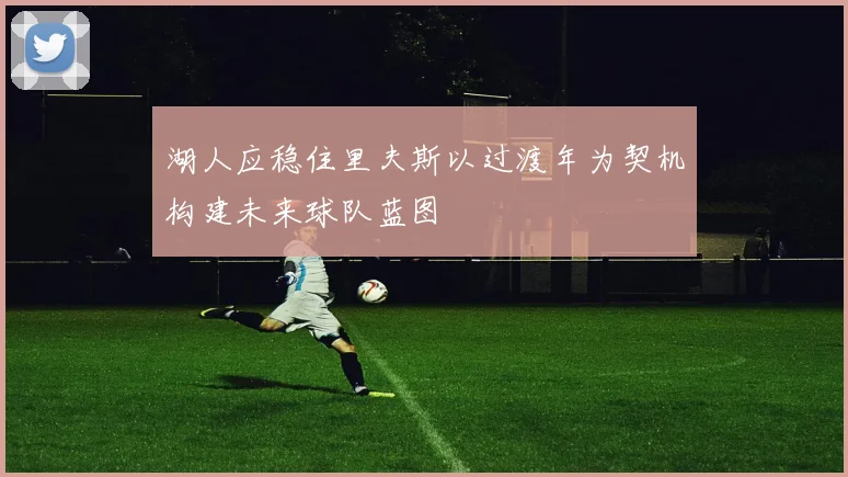 湖人应稳住里夫斯以过渡年为契机构建未来球队蓝图