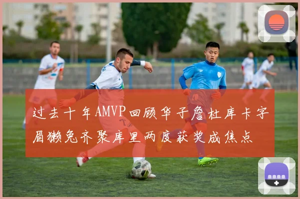 过去十年AMVP回顾华子詹杜库卡字眉獭兔齐聚库里两度获奖成焦点