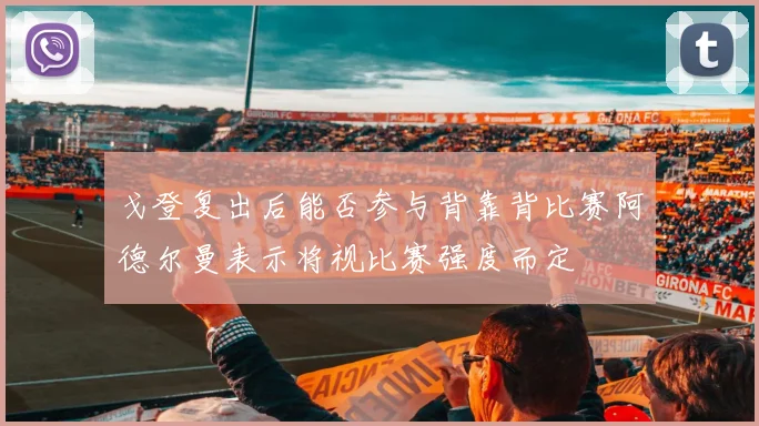 戈登复出后能否参与背靠背比赛阿德尔曼表示将视比赛强度而定
