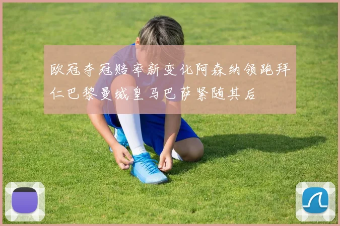 欧冠夺冠赔率新变化阿森纳领跑拜仁巴黎曼城皇马巴萨紧随其后