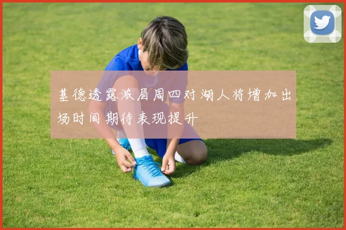 基德透露浓眉周四对湖人将增加出场时间期待表现提升