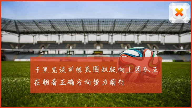 卡里克谈训练氛围积极向上团队正在朝着正确方向努力前行