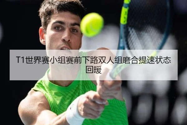 T1世界赛小组赛前下路双人组磨合提速状态回暖（huobosports）